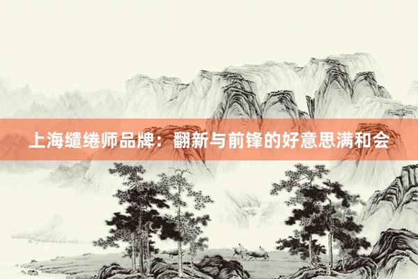 上海缱绻师品牌：翻新与前锋的好意思满和会